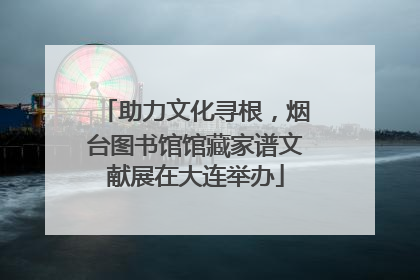 助力文化寻根，烟台图书馆馆藏家谱文献展在大连举办