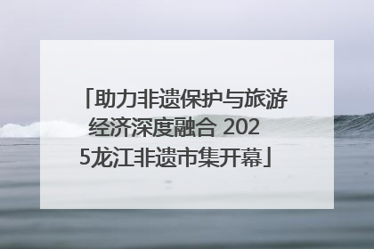 助力非遗保护与旅游经济深度融合 2025龙江非遗市集开幕