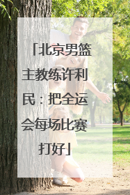 北京男篮主教练许利民：把全运会每场比赛打好