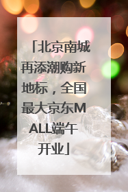 北京南城再添潮购新地标，全国最大京东MALL端午开业