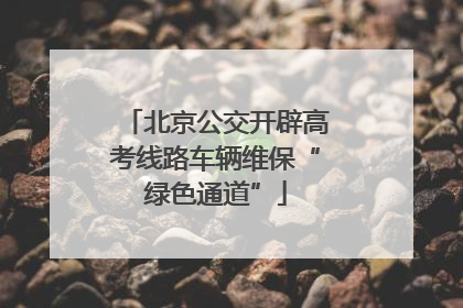北京公交开辟高考线路车辆维保“绿色通道”