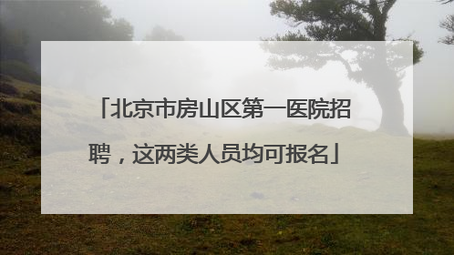 北京市房山区第一医院招聘，这两类人员均可报名