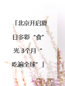 北京开启夏日多彩“食”光 3个月“吃遍全球”