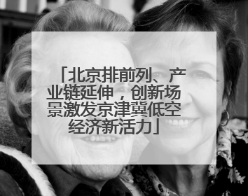北京排前列、产业链延伸，创新场景激发京津冀低空经济新活力