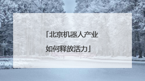 北京机器人产业如何释放活力