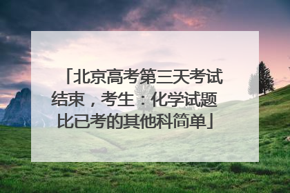 北京高考第三天考试结束，考生：化学试题比已考的其他科简单