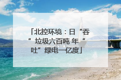 北控环境：日“吞”垃圾六百吨 年“吐”绿电一亿度