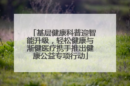 基层健康科普迎智能升级，轻松健康与渐健医疗携手推出健康公益专项行动