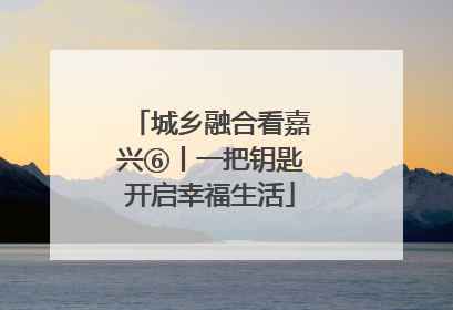 城乡融合看嘉兴⑥丨一把钥匙开启幸福生活