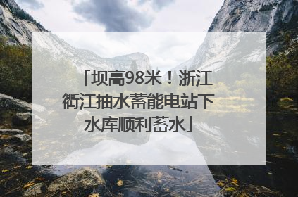 坝高98米！浙江衢江抽水蓄能电站下水库顺利蓄水