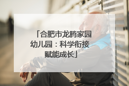 合肥市龙腾家园幼儿园：科学衔接 赋能成长