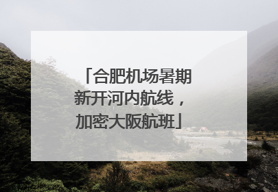 合肥机场暑期新开河内航线，加密大阪航班