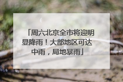 周六北京全市将迎明显降雨！大部地区可达中雨，局地暴雨