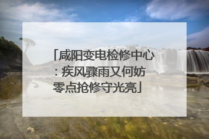 咸阳变电检修中心：疾风骤雨又何妨 零点抢修守光亮