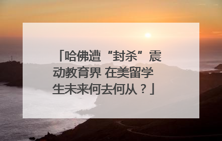 哈佛遭“封杀”震动教育界 在美留学生未来何去何从？
