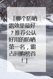 哪个防晒霜效果最好？推荐公认好用的防晒第一名，霸占回购榜首！