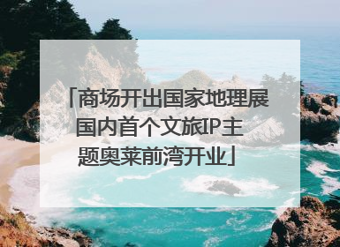 商场开出国家地理展 国内首个文旅IP主题奥莱前湾开业