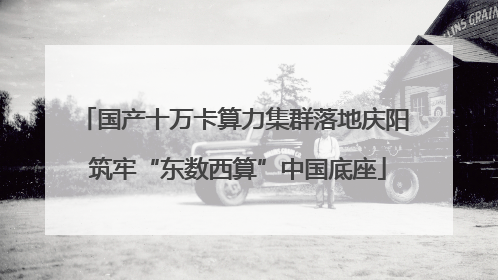 国产十万卡算力集群落地庆阳 筑牢“东数西算”中国底座