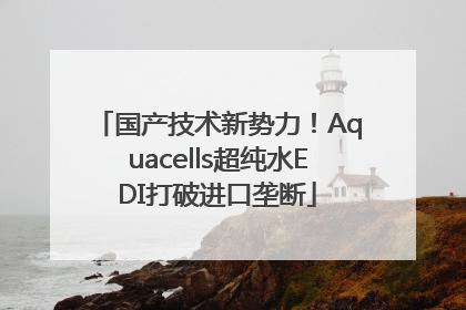 国产技术新势力！Aquacells超纯水EDI打破进口垄断