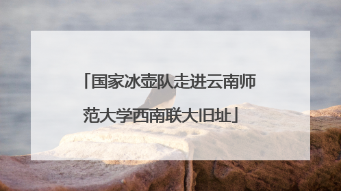 国家冰壶队走进云南师范大学西南联大旧址