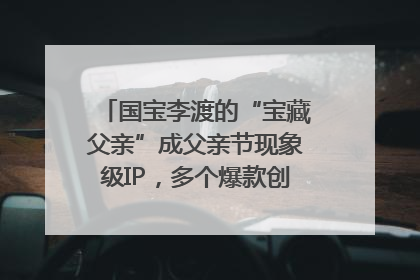 国宝李渡的“宝藏父亲”成父亲节现象级IP，多个爆款创造数千万流量
