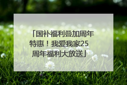 国补福利叠加周年特惠！我爱我家25周年福利大放送