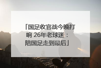 国足收官战今晚打响 26年老球迷：陪国足走到最后