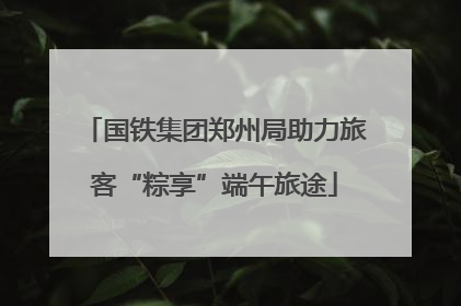 国铁集团郑州局助力旅客“粽享”端午旅途