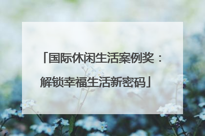 国际休闲生活案例奖：解锁幸福生活新密码