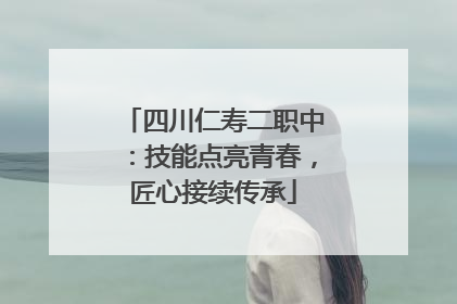四川仁寿二职中：技能点亮青春，匠心接续传承