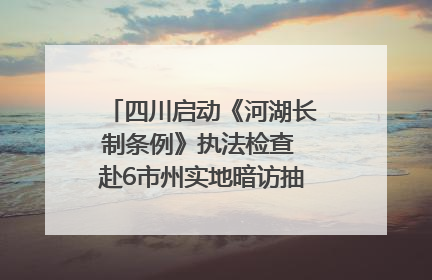 四川启动《河湖长制条例》执法检查 赴6市州实地暗访抽查｜四川人大之声