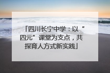 四川长宁中学：以“四元”课堂为支点，共探育人方式新实践