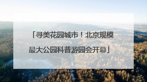 寻美花园城市！北京规模最大公园科普游园会开幕