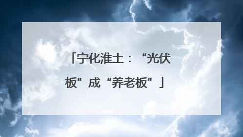 宁化淮土：“光伏板”成“养老板”