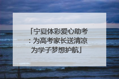宁夏体彩爱心助考：为高考家长送清凉 为学子梦想护航