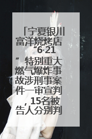 宁夏银川富洋烧烤店“6·21”特别重大燃气爆炸事故涉刑事案件一审宣判，15名被告人分别判刑六年至一年不等