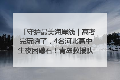 守护最美海岸线｜高考完玩嗨了，4名河北高中生夜困礁石！青岛救援队火速出动救上岸