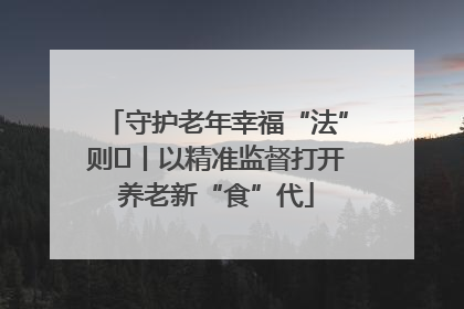 守护老年幸福“法”则⑮丨以精准监督打开养老新“食”代