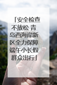 安全检查不放松 青岛西海岸新区全力保障端午小长假群众出行