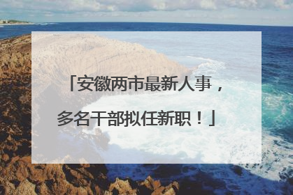 安徽两市最新人事，多名干部拟任新职！