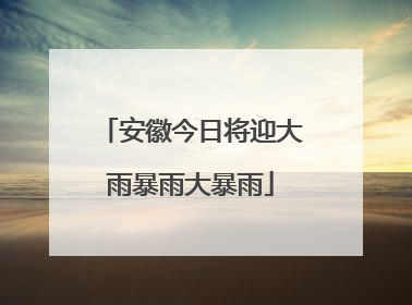 安徽今日将迎大雨暴雨大暴雨
