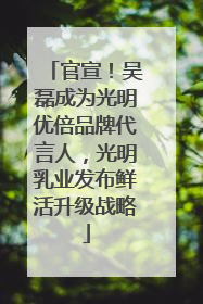 官宣！吴磊成为光明优倍品牌代言人，光明乳业发布鲜活升级战略