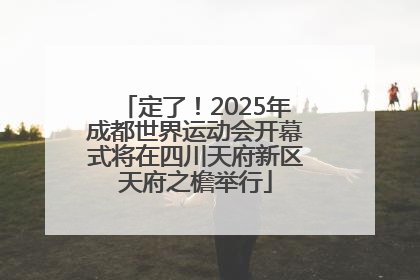定了！2025年成都世界运动会开幕式将在四川天府新区天府之檐举行