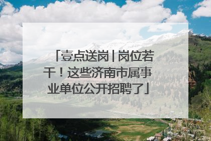 壹点送岗│岗位若干！这些济南市属事业单位公开招聘了