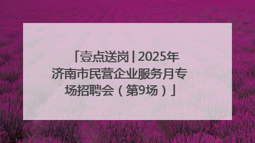 壹点送岗│2025年济南市民营企业服务月专场招聘会（第9场）