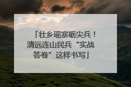 壮乡瑶寨砺尖兵！清远连山民兵“实战答卷”这样书写