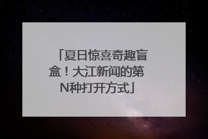 夏日惊喜奇趣盲盒！大江新闻的第N种打开方式