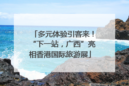 多元体验引客来！“下一站，广西”亮相香港国际旅游展