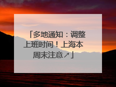 多地通知：调整上班时间！上海本周末注意↗