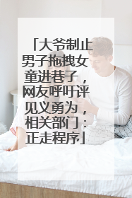 大爷制止男子拖拽女童进巷子，网友呼吁评见义勇为，相关部门：正走程序